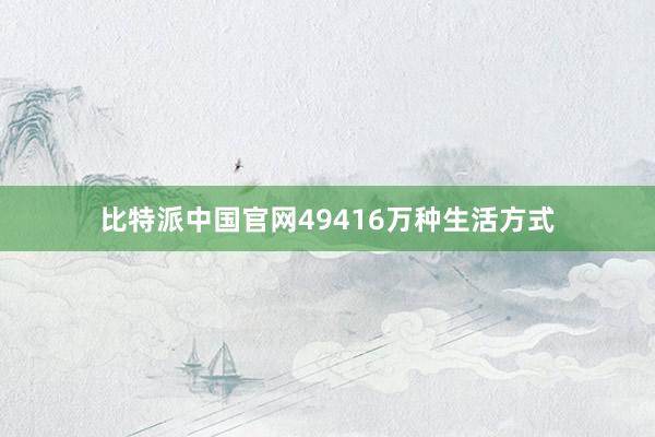 比特派中国官网49416万种生活方式