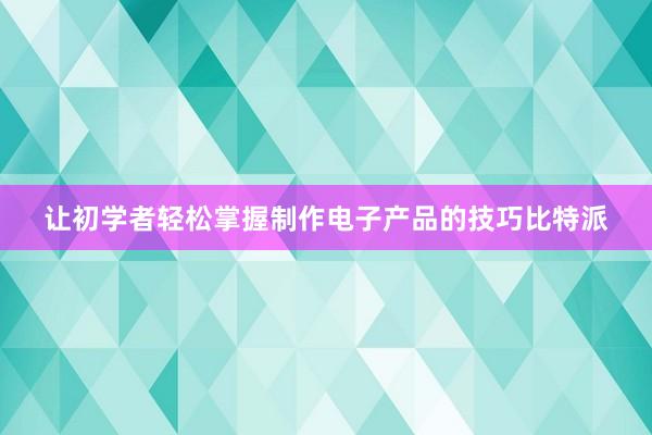 让初学者轻松掌握制作电子产品的技巧比特派