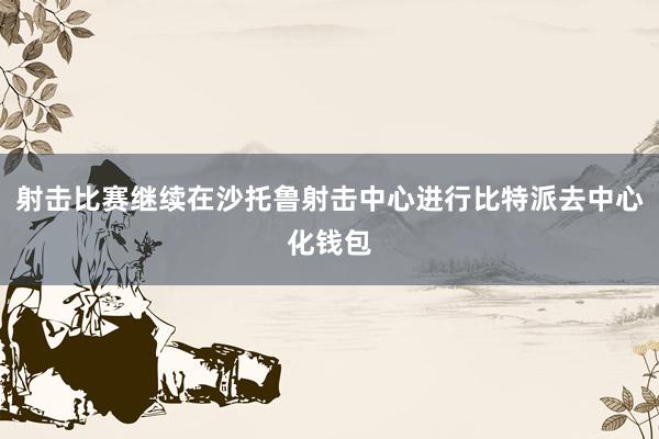 射击比赛继续在沙托鲁射击中心进行比特派去中心化钱包