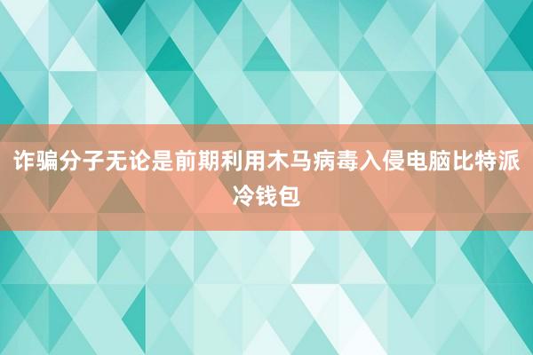 诈骗分子无论是前期利用木马病毒入侵电脑比特派冷钱包