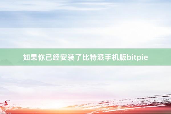 如果你已经安装了比特派手机版bitpie