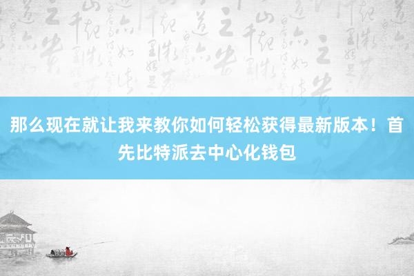 那么现在就让我来教你如何轻松获得最新版本！首先比特派去中心化钱包