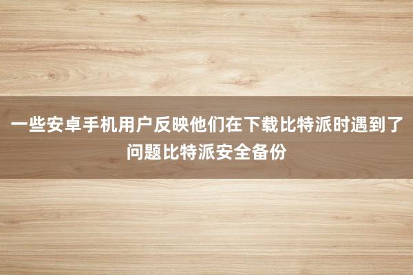 一些安卓手机用户反映他们在下载比特派时遇到了问题比特派安全备份