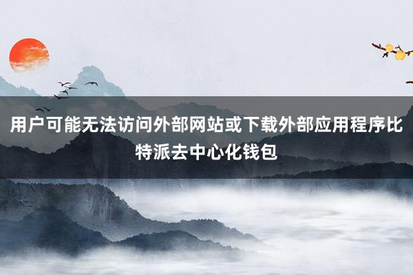 用户可能无法访问外部网站或下载外部应用程序比特派去中心化钱包