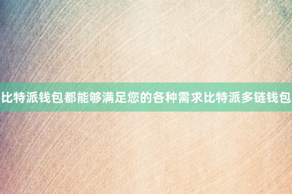 比特派钱包都能够满足您的各种需求比特派多链钱包