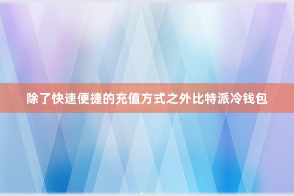 除了快速便捷的充值方式之外比特派冷钱包